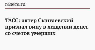 ТАСС: актер Сынгаевский признал вину в хищении денег со счетов умерших