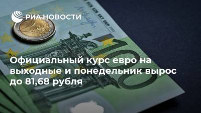 Официальный курс евро на выходные и понедельник вырос до 81,68 рубля