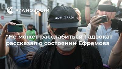 "Не может расслабиться": адвокат рассказал о состоянии Ефремова