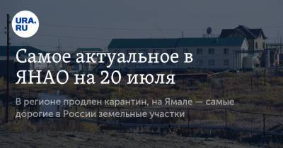 Самое актуальное в ЯНАО на 20 июля. В регионе продлен карантин, на Ямале — самые дорогие в России земельные участки