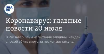 Коронавирус: главные новости 20 июля. В РФ завершены испытания вакцины, найден способ убить вирус за несколько секунд