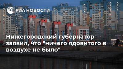 Нижегородский губернатор заявил, что "ничего ядовитого в воздухе не было"
