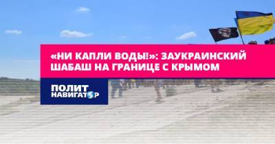 «Ни капли воды!»: Заукраинский шабаш на границе с Крымом