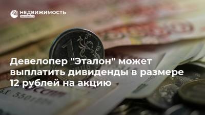 Девелопер "Эталон" может выплатить дивиденды в размере 12 рублей на акцию