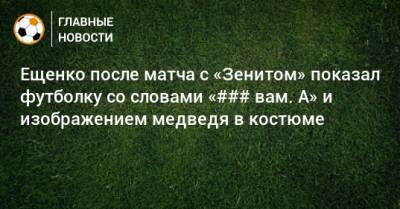 Ещенко после матча с «Зенитом» показал футболку со словами «### вам. А» и изображением медведя в костюме