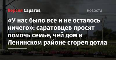 «У нас было все и не осталось ничего»: саратовцев просят помочь семье, чей дом в Ленинском районе сгорел дотла