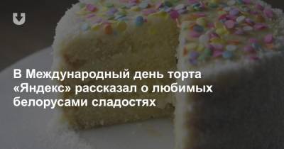 В Международный день торта «Яндекс» рассказал о любимых белорусами сладостях