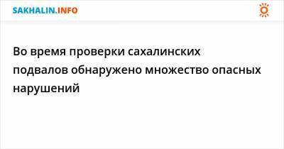 Во время проверки сахалинских подвалов обнаружено множество опасных нарушений