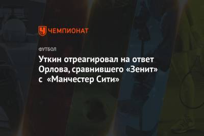 Уткин отреагировал на ответ Орлова, сравнившего «Зенит» с «Манчестер Сити»