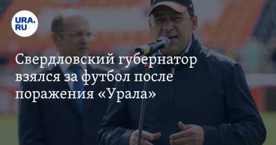 Свердловский губернатор взялся за футбол после поражения «Урала»