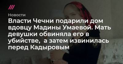 Власти Чечни подарили дом вдовцу Мадины Умаевой. Мать девушки обвиняла его в убийстве, а затем извинилась перед Кадыровым