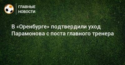 В «Оренбурге» подтвердили уход Парамонова с поста главного тренера