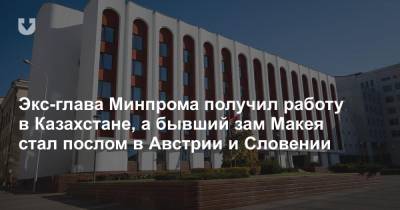 Экс-глава Минпрома получил работу в Казахстане, а бывший зам Макея стал послом в Австрии и Словении