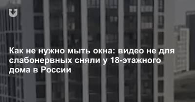 Как не нужно мыть окна: видео не для слабонервных сняли у 18-этажного дома в России