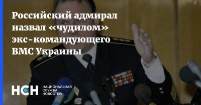 Российский адмирал назвал «чудилом» экс-командующего ВМС Украины
