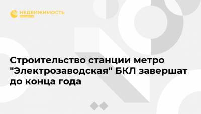 Строительство станции метро "Электрозаводская" БКЛ завершат до конца года