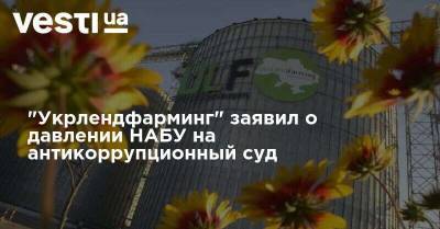 Заявление пресс-службы компании "Укрлендфарминг" по поводу беспрецедентного политического давления НАБУ на антикоррупционный суд