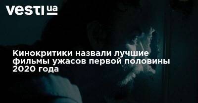 Кинокритики назвали лучшие фильмы ужасов первой половины 2020 года - vesti.ua - Украина