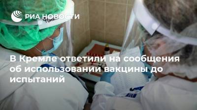 В Кремле ответили на сообщения об использовании вакцины до испытаний