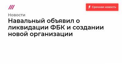 Навальный объявил о ликвидации ФБК и создании новой организации