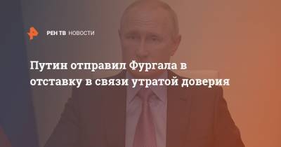 Путин отправил Фургала в отставку в связи утратой доверия