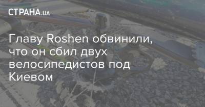 Главу Roshen обвинили, что он сбил двух велосипедистов под Киевом