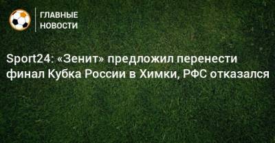 Sport24: «Зенит» предложил перенести финал Кубка России в Химки, РФС отказался