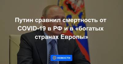 Путин сравнил смертность от COVID-19 в РФ и в «богатых странах Европы»