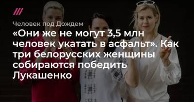 «Они же не могут 3,5 млн человек укатать в асфальт». Как три белорусских женщины собираются победить Лукашенко