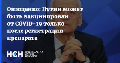 Онищенко: Путин может быть вакцинирован от COVID-19 только после регистрации препарата