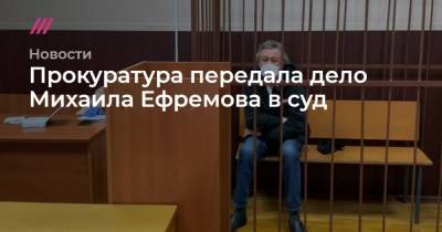 Прокуратура передала дело Михаила Ефремова в суд
