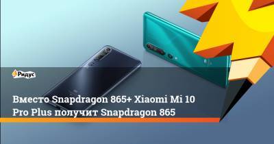 Вместо Snapdragon 865+ Xiaomi Mi 10 Pro Plus получит Snapdragon 865