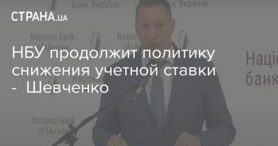 НБУ продолжит политику снижения учетной ставки - Шевченко