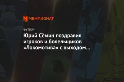 Юрий Сёмин поздравил игроков и болельщиков «Локомотива» с выходом в Лигу чемпионов