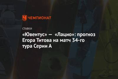 «Ювентус» — «Лацио»: прогноз Егора Титова на матч 34-го тура Серии А