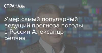 Умер самый популярный ведущий прогноза погоды в России Александр Беляев