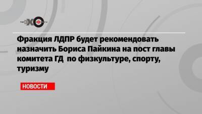 Фракция ЛДПР будет рекомендовать назначить Бориса Пайкина на пост главы комитета ГД по физкультуре, спорту, туризму