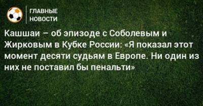 Кашшаи – об эпизоде с Соболевым и Жирковым в Кубке России: «Я показал этот момент десяти судьям в Европе. Ни один из них не поставил бы пенальти»