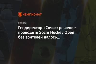 Гендиректор «Сочи»: решение проводить Sochi Hockey Open без зрителей далось нам нелегко