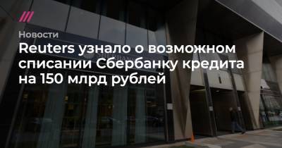 Reuters узнало о возможном списании Сбербанку кредита на 150 млрд рублей