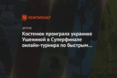 Костенюк проиграла украинке Ушениной в Суперфинале онлайн-турнира по быстрым шахматам
