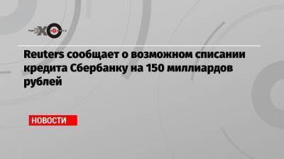 Reuters сообщает о возможном списании кредита Сбербанку на 150 миллиардов рублей