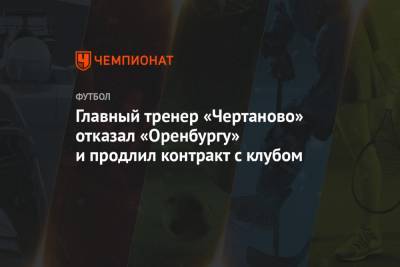 Главный тренер «Чертаново» отказал «Оренбургу» и продлил контракт с клубом