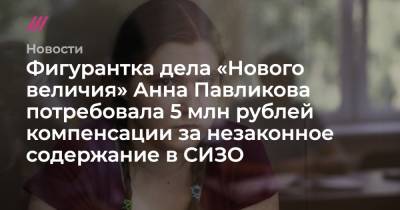 Фигурантка дела «Нового величия» Анна Павликова потребовала 5 млн рублей компенсации за незаконное содержание в СИЗО