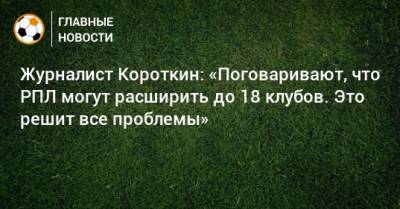Журналист Короткин: «Поговаривают, что РПЛ могут расширить до 18 клубов. Это решит все проблемы» - bombardir.ru - Оренбург