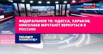 Федеральное ТВ: Одесса, Харьков, Николаев мечтают вернуться в...