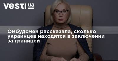 Омбудсмен рассказала, сколько украинцев находятся в заключении за границей