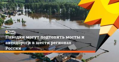 Паводки могут подтопить мосты и автодороги в шести регионах России