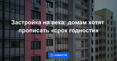 Застройка на века: домам хотят прописать «срок годности»