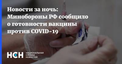 Новости за ночь: Минобороны РФ сообщило о готовности вакцины против COVID-19